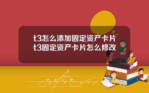 t3怎么添加固定资产卡片t3固定资产卡片怎么修改