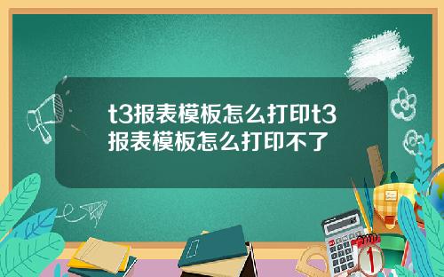 t3报表模板怎么打印t3报表模板怎么打印不了