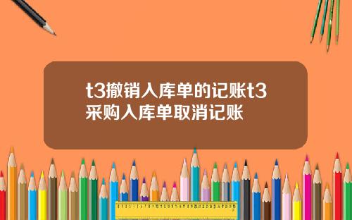 t3撤销入库单的记账t3采购入库单取消记账