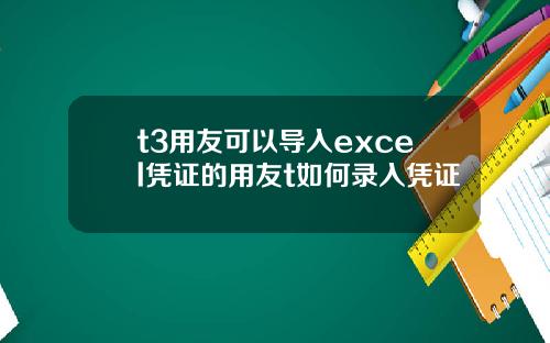 t3用友可以导入excel凭证的用友t如何录入凭证