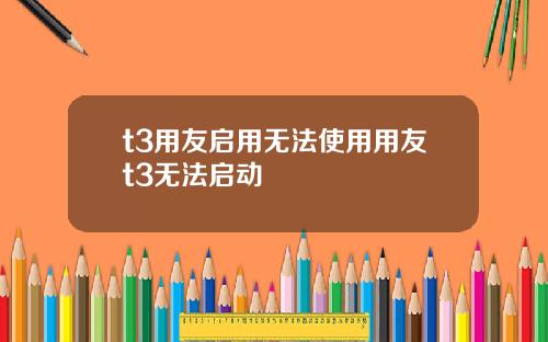 t3用友启用无法使用用友t3无法启动