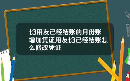 t3用友已经结账的月份账增加凭证用友t3已经结账怎么修改凭证