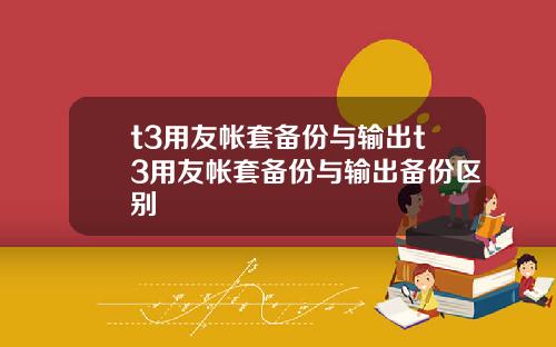 t3用友帐套备份与输出t3用友帐套备份与输出备份区别
