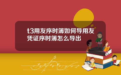 t3用友序时簿如何导用友凭证序时簿怎么导出