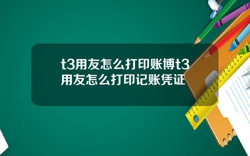 t3用友怎么打印账博t3用友怎么打印记账凭证