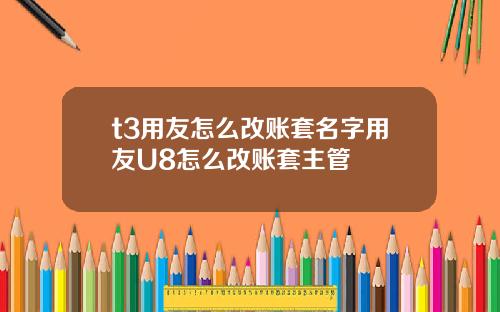 t3用友怎么改账套名字用友U8怎么改账套主管