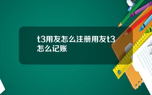 t3用友怎么注册用友t3怎么记账