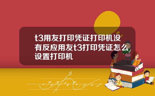 t3用友打印凭证打印机没有反应用友t3打印凭证怎么设置打印机