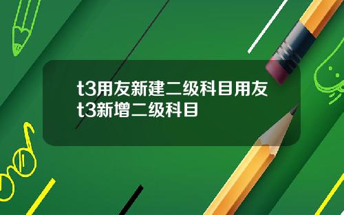 t3用友新建二级科目用友t3新增二级科目