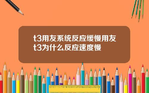 t3用友系统反应缓慢用友t3为什么反应速度慢