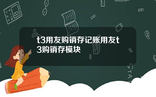 t3用友购销存记账用友t3购销存模块