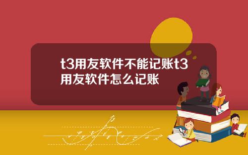 t3用友软件不能记账t3用友软件怎么记账