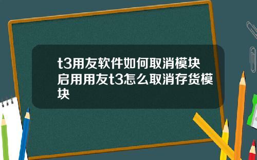 t3用友软件如何取消模块启用用友t3怎么取消存货模块