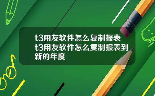 t3用友软件怎么复制报表t3用友软件怎么复制报表到新的年度