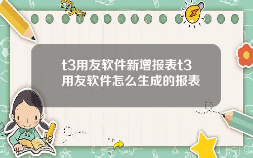 t3用友软件新增报表t3用友软件怎么生成的报表