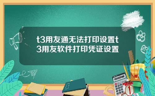 t3用友通无法打印设置t3用友软件打印凭证设置