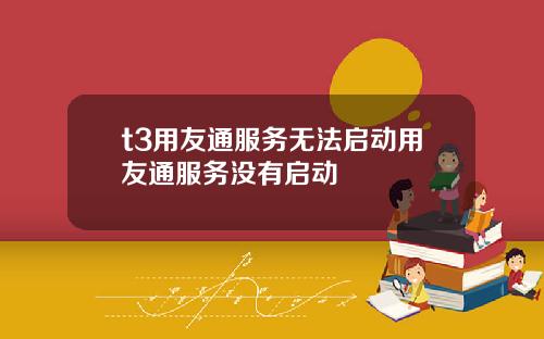 t3用友通服务无法启动用友通服务没有启动
