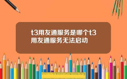 t3用友通服务是哪个t3用友通服务无法启动