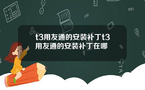 t3用友通的安装补丁t3用友通的安装补丁在哪