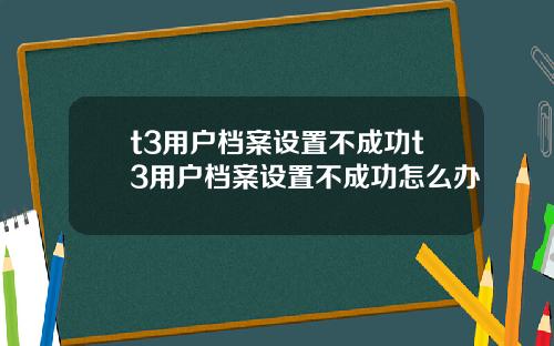 t3用户档案设置不成功t3用户档案设置不成功怎么办