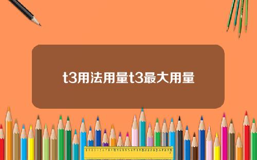 t3用法用量t3最大用量