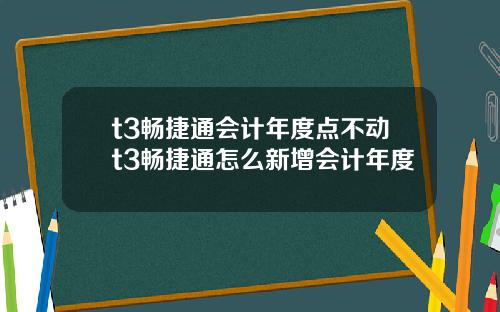 t3畅捷通会计年度点不动t3畅捷通怎么新增会计年度