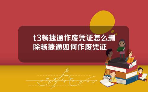 t3畅捷通作废凭证怎么删除畅捷通如何作废凭证