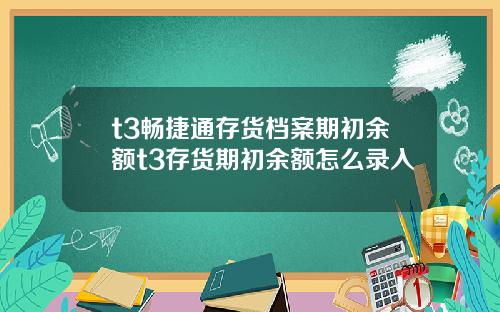 t3畅捷通存货档案期初余额t3存货期初余额怎么录入