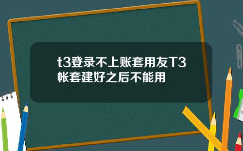 t3登录不上账套用友T3帐套建好之后不能用