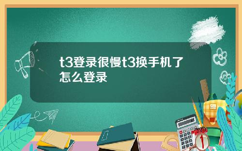 t3登录很慢t3换手机了怎么登录