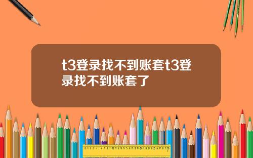 t3登录找不到账套t3登录找不到账套了
