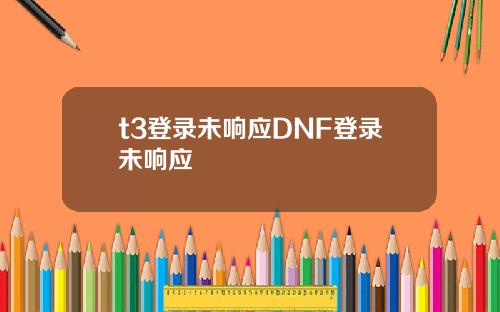 t3登录未响应DNF登录未响应