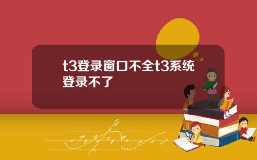 t3登录窗口不全t3系统登录不了