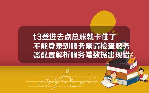 t3登进去点总账就卡住了不能登录到服务器请检查服务器配置解析服务端数据出现错误