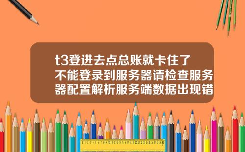 t3登进去点总账就卡住了不能登录到服务器请检查服务器配置解析服务端数据出现错误