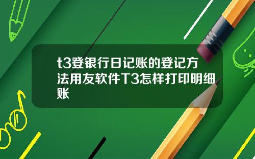 t3登银行日记账的登记方法用友软件T3怎样打印明细账