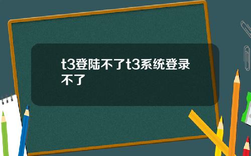 t3登陆不了t3系统登录不了