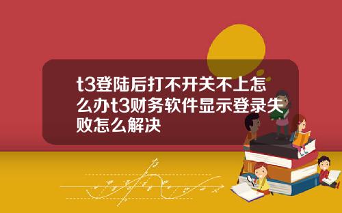 t3登陆后打不开关不上怎么办t3财务软件显示登录失败怎么解决