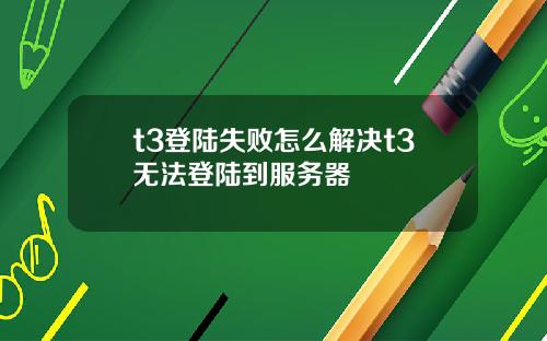 t3登陆失败怎么解决t3无法登陆到服务器
