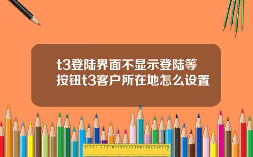 t3登陆界面不显示登陆等按钮t3客户所在地怎么设置