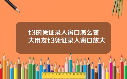 t3的凭证录入窗口怎么变大用友t3凭证录入窗口放大