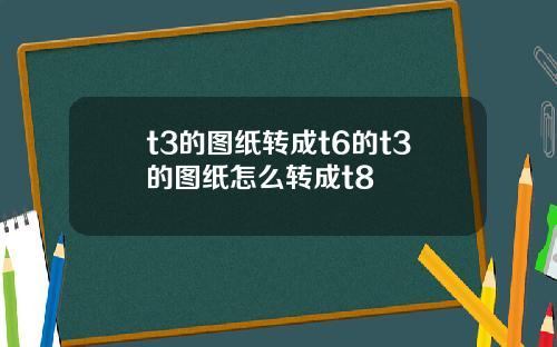 t3的图纸转成t6的t3的图纸怎么转成t8