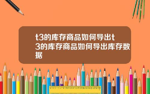 t3的库存商品如何导出t3的库存商品如何导出库存数据
