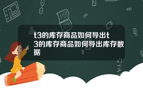 t3的库存商品如何导出t3的库存商品如何导出库存数据