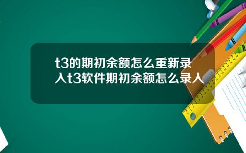 t3的期初余额怎么重新录入t3软件期初余额怎么录入