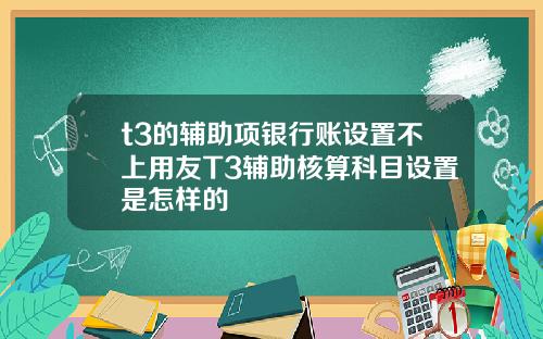 t3的辅助项银行账设置不上用友T3辅助核算科目设置是怎样的