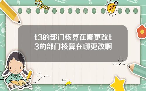 t3的部门核算在哪更改t3的部门核算在哪更改啊