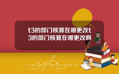 t3的部门核算在哪更改t3的部门核算在哪更改啊