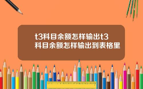 t3科目余额怎样输出t3科目余额怎样输出到表格里