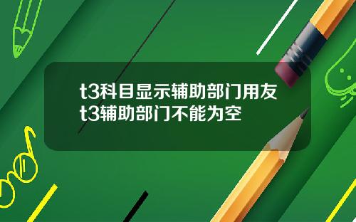 t3科目显示辅助部门用友t3辅助部门不能为空